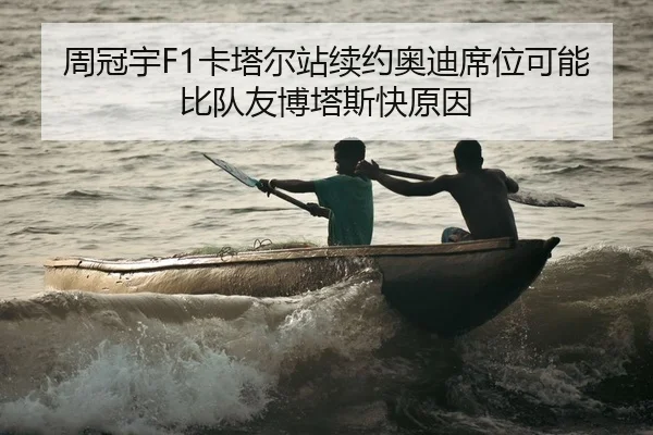 周冠宇F1卡塔尔站续约奥迪席位可能比队友博塔斯快原因